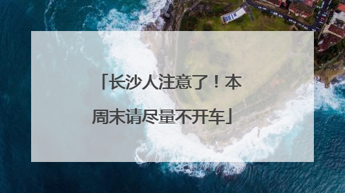长沙人注意了！本周末请尽量不开车
