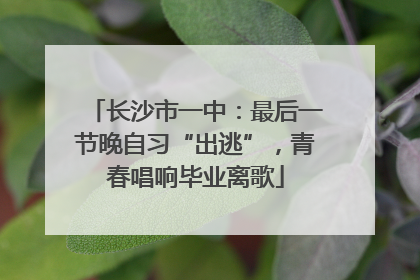 长沙市一中：最后一节晚自习“出逃”，青春唱响毕业离歌