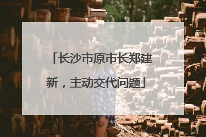 长沙市原市长郑建新，主动交代问题