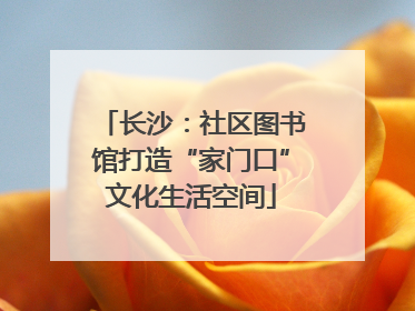 长沙：社区图书馆打造“家门口”文化生活空间