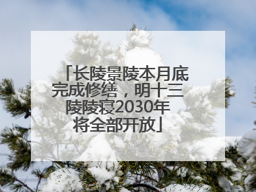 长陵景陵本月底完成修缮，明十三陵陵寝2030年将全部开放