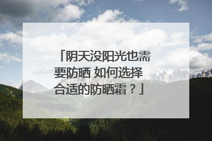 阴天没阳光也需要防晒 如何选择合适的防晒霜？
