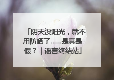 阴天没阳光，就不用防晒了……是真是假？｜谣言终结站