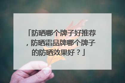 防晒哪个牌子好推荐，防晒霜品牌哪个牌子的防晒效果好？