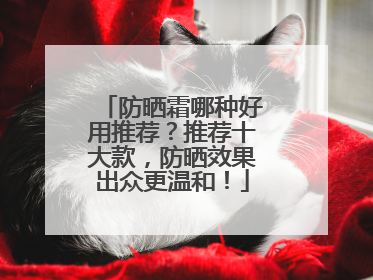 防晒霜哪种好用推荐？推荐十大款，防晒效果出众更温和！