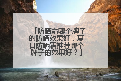 防晒霜哪个牌子的防晒效果好，夏日防晒霜推荐哪个牌子的效果好？