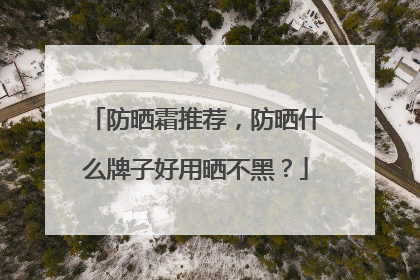 防晒霜推荐，防晒什么牌子好用晒不黑？