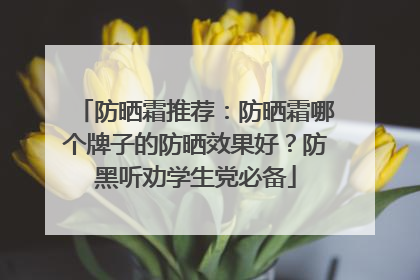防晒霜推荐：防晒霜哪个牌子的防晒效果好？防黑听劝学生党必备