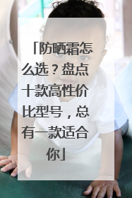 防晒霜怎么选？盘点十款高性价比型号，总有一款适合你