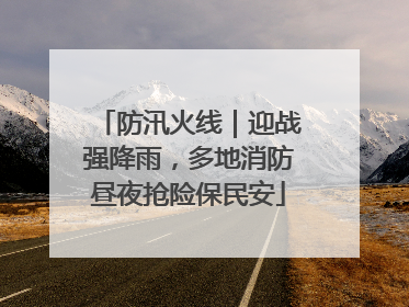 防汛火线｜迎战强降雨，多地消防昼夜抢险保民安
