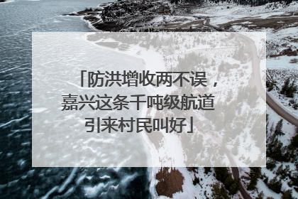 防洪增收两不误，嘉兴这条千吨级航道引来村民叫好