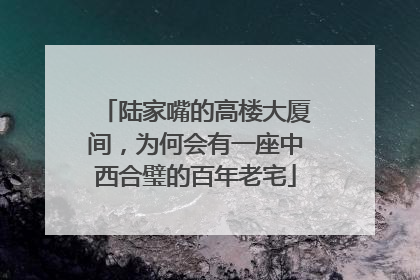 陆家嘴的高楼大厦间，为何会有一座中西合璧的百年老宅