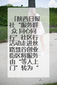 陕西日报社“服务群众 同心同行”社区行活动走进丝路慧谷创业街区将服务由“等人上门”转为“主动下沉”