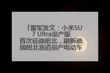 雷军发文：小米SU7 Ultra量产版首次征战纽北，刷新德国纽北赛道量产电动车圈速纪录，成为纽北史上最速量产电动车