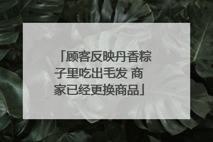 顾客反映丹香粽子里吃出毛发 商家已经更换商品