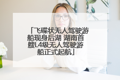 飞碟状无人驾驶游船现身后湖 湖南首艘L4级无人驾驶游船正式起航