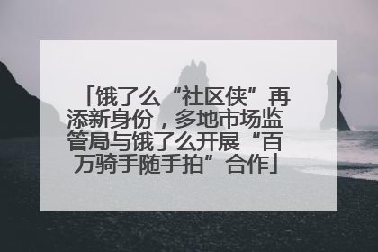 饿了么“社区侠”再添新身份，多地市场监管局与饿了么开展“百万骑手随手拍”合作
