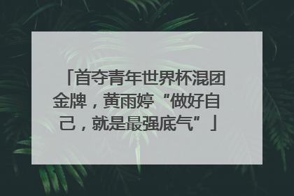首夺青年世界杯混团金牌，黄雨婷“做好自己，就是最强底气”