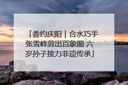 香约庆阳｜合水巧手张雪峰剪出百象图 六岁孙子接力非遗传承