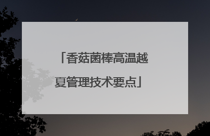香菇菌棒高温越夏管理技术要点