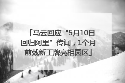马云回应“5月10日回归阿里”传闻，1个月前戴新工牌亮相园区