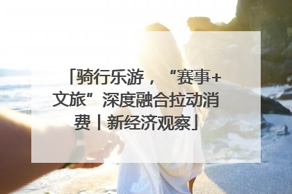骑行乐游，“赛事+文旅”深度融合拉动消费丨新经济观察