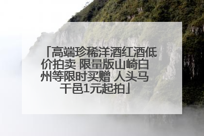 高端珍稀洋酒红酒低价拍卖 限量版山崎白州等限时买赠 人头马干邑1元起拍