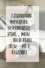 高圆圆称90%的社交对她都是消耗，网友：原来我和美女一样丨有话聊