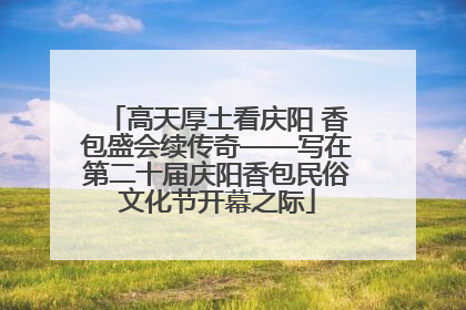 高天厚土看庆阳 香包盛会续传奇——写在第二十届庆阳香包民俗文化节开幕之际