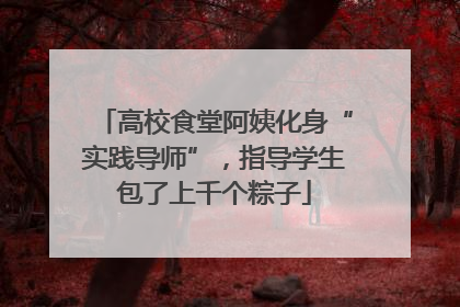高校食堂阿姨化身“实践导师”，指导学生包了上千个粽子