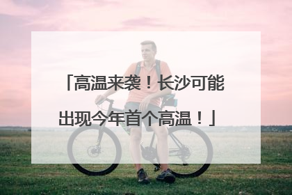 高温来袭！长沙可能出现今年首个高温！