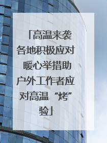 高温来袭 各地积极应对 暖心举措助户外工作者应对高温“烤”验