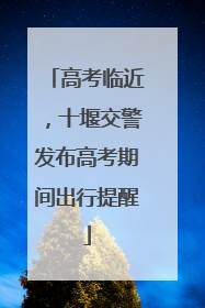 高考临近，十堰交警发布高考期间出行提醒