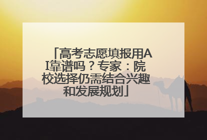 高考志愿填报用AI靠谱吗？专家：院校选择仍需结合兴趣和发展规划