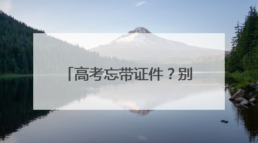 高考忘带证件？别慌！他们出手了