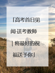 高考首日见闻·送考教师｜将最好的祝福送予你