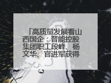 高质量发展看山西国企：晋能控股集团职工段峰、杨文华、官进军获得全国劳动模范荣誉称号