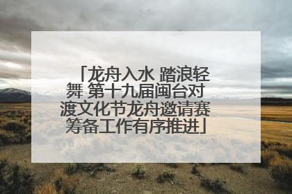 龙舟入水 踏浪轻舞 第十九届闽台对渡文化节龙舟邀请赛筹备工作有序推进