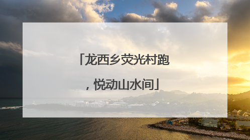 龙西乡荧光村跑，悦动山水间