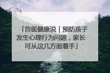 鲁医健康说｜预防孩子发生心理行为问题，家长可从这几方面着手