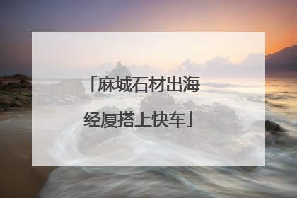 麻城石材出海 经厦搭上快车