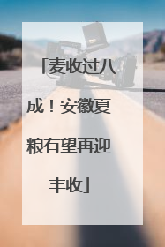 麦收过八成！安徽夏粮有望再迎丰收