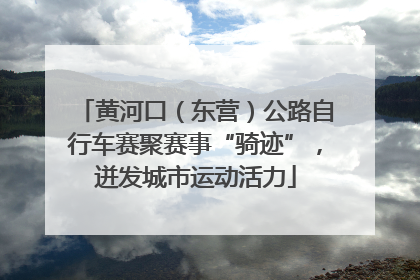 黄河口（东营）公路自行车赛聚赛事“骑迹”，迸发城市运动活力