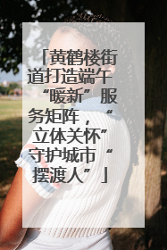 黄鹤楼街道打造端午“暖新”服务矩阵，“立体关怀”守护城市“摆渡人”