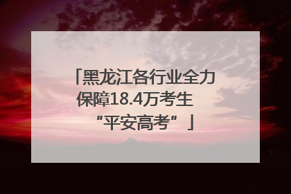黑龙江各行业全力保障18.4万考生“平安高考”