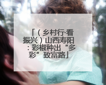 （乡村行·看振兴）山西寿阳：彩椒种出“多彩”致富路