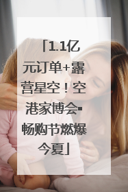 1.1亿元订单+露营星空！空港家博会▪畅购节燃爆今夏