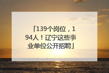 139个岗位，194人！辽宁这些事业单位公开招聘