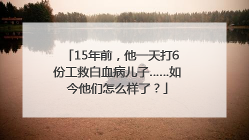 15年前，他一天打6份工救白血病儿子……如今他们怎么样了？