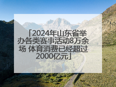 2024年山东省举办各类赛事活动8万余场 体育消费已经超过2000亿元